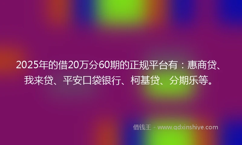 2025年的借20万分60期的正规平台有：惠商贷、我来贷、平安口袋银行、柯基贷、分期乐等。