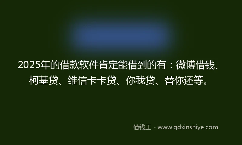 2025年的借款软件肯定能借到的有：微博借钱、柯基贷、维信卡卡贷、你我贷、替你还等。