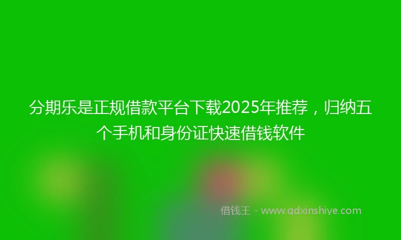 分期乐是正规借款平台下载2025年推荐，归纳五个手机和身份证快速借钱软件