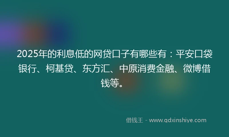2025年的利息低的网贷口子有哪些有：平安口袋银行、柯基贷、东方汇、中原消费金融、微博借钱等。
