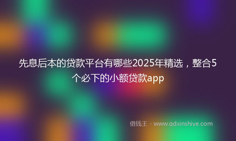 先息后本的贷款平台有哪些2025年精选，整合5个必下的小额贷款app