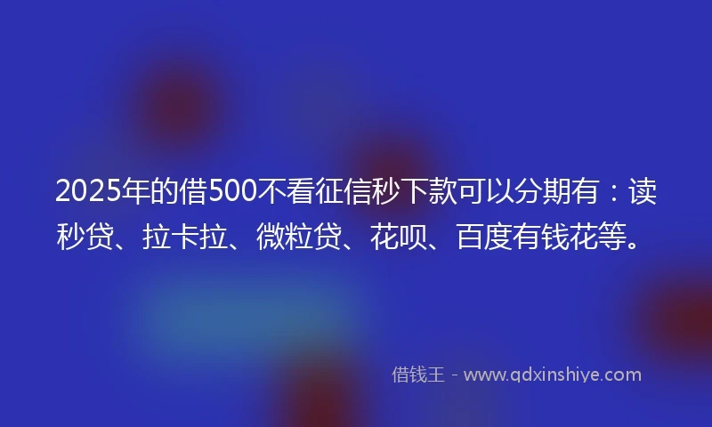 2025年的借500不看征信秒下款可以分期有：读秒贷、拉卡拉、微粒贷、花呗、百度有钱花等。
