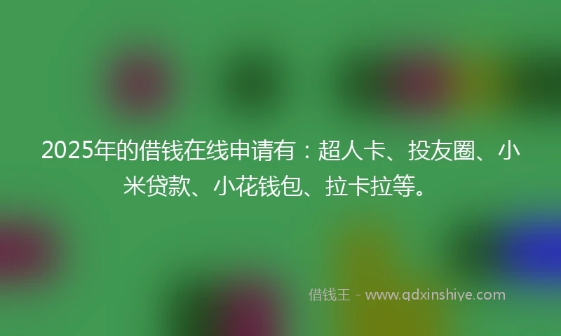 2025年的借钱在线申请有：超人卡、投友圈、小米贷款、小花钱包、拉卡拉等。
