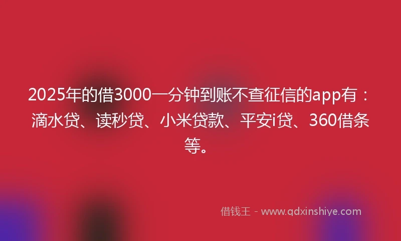 2025年的借3000一分钟到账不查征信的app有：滴水贷、读秒贷、小米贷款、平安i贷、360借条等。