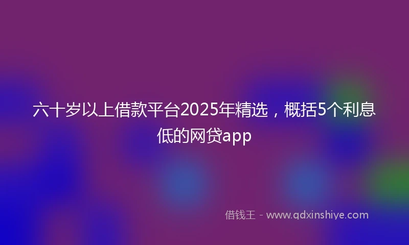 六十岁以上借款平台2025年精选，概括5个利息低的网贷app