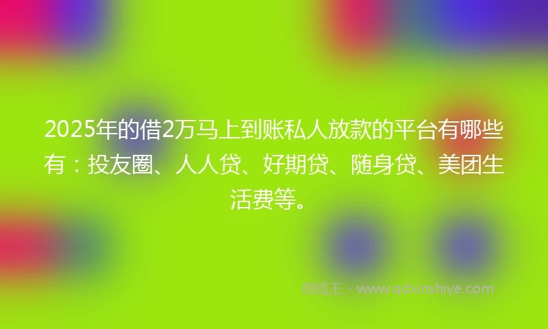 2025年的借2万马上到账私人放款的平台有哪些有:投友圈、人人贷、好期贷、随身贷、美团生活费等。