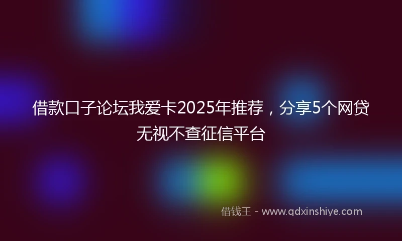 借款口子论坛我爱卡2025年推荐，分享5个网贷无视不查征信平台