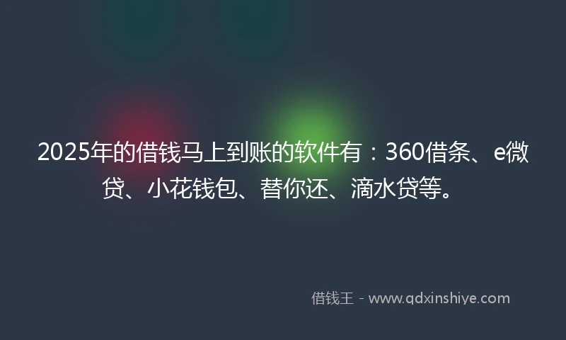 2025年的借钱马上到账的软件有：360借条、e微贷、小花钱包、替你还、滴水贷等。