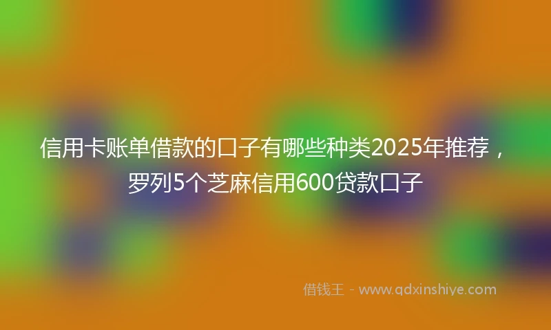信用卡账单借款的口子有哪些种类2025年推荐，罗列5个芝麻信用600贷款口子
