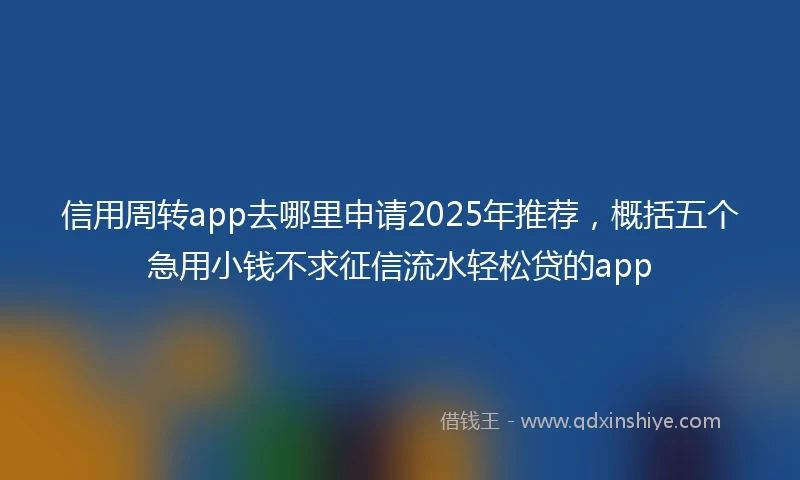信用周转app去哪里申请2025年推荐，概括五个急用小钱不求征信流水轻松贷的app