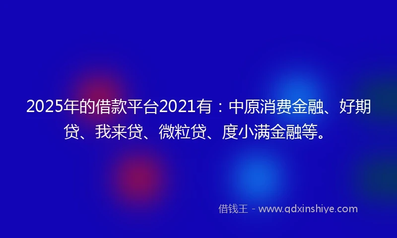 2025年的借款平台2021有:中原消费金融、好期贷、我来贷、微粒贷、度小满金融等。