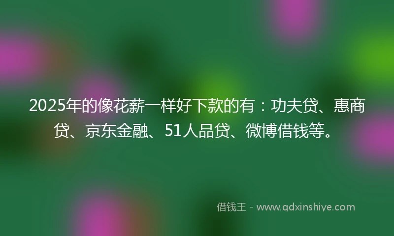 2025年的像花薪一样好下款的有：功夫贷、惠商贷、京东金融、51人品贷、微博借钱等。