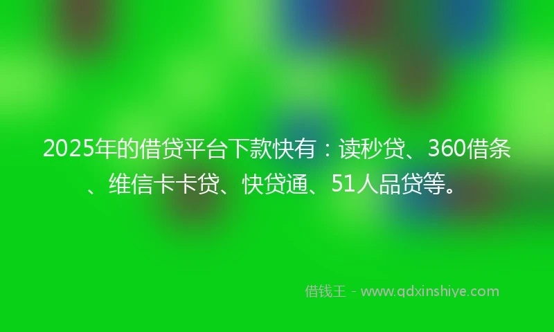 2025年的借贷平台下款快有：读秒贷、360借条、维信卡卡贷、快贷通、51人品贷等。