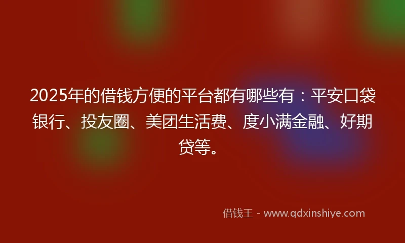 2025年的借钱方便的平台都有哪些有：平安口袋银行、投友圈、美团生活费、度小满金融、好期贷等。