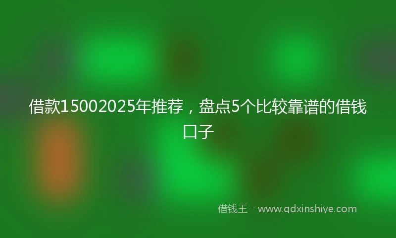 借款15002025年推荐，盘点5个比较靠谱的借钱口子