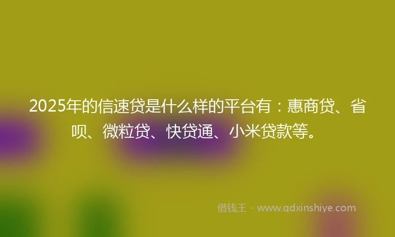 2025年的信速贷是什么样的平台有:惠商贷、省呗、微粒贷、快贷通、小米贷款等。