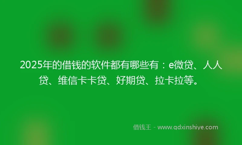 2025年的借钱的软件都有哪些有：e微贷、人人贷、维信卡卡贷、好期贷、拉卡拉等。