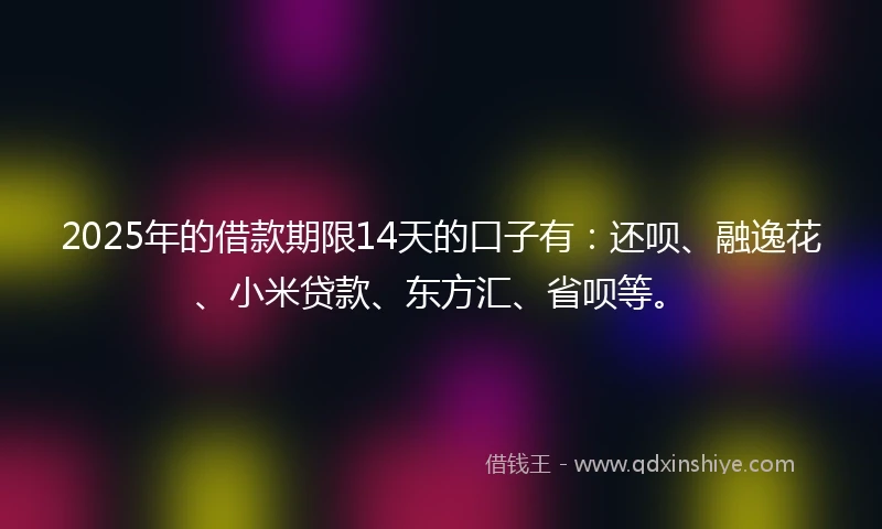 2025年的借款期限14天的口子有：还呗、融逸花、小米贷款、东方汇、省呗等。