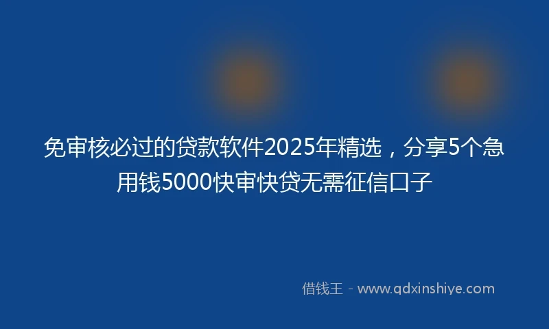 免审核必过的贷款软件2025年精选，分享5个急用钱5000快审快贷无需征信口子