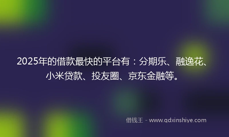 2025年的借款最快的平台有：分期乐、融逸花、小米贷款、投友圈、京东金融等。