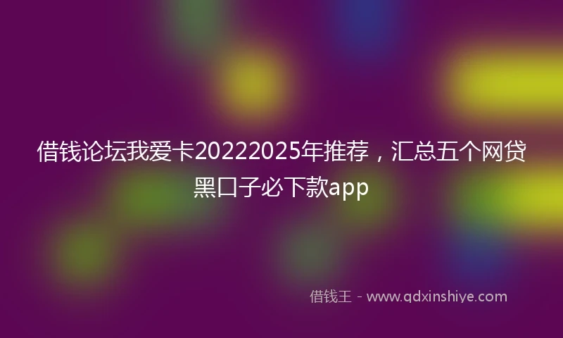 借钱论坛我爱卡20222025年推荐，汇总五个网贷黑口子必下款app