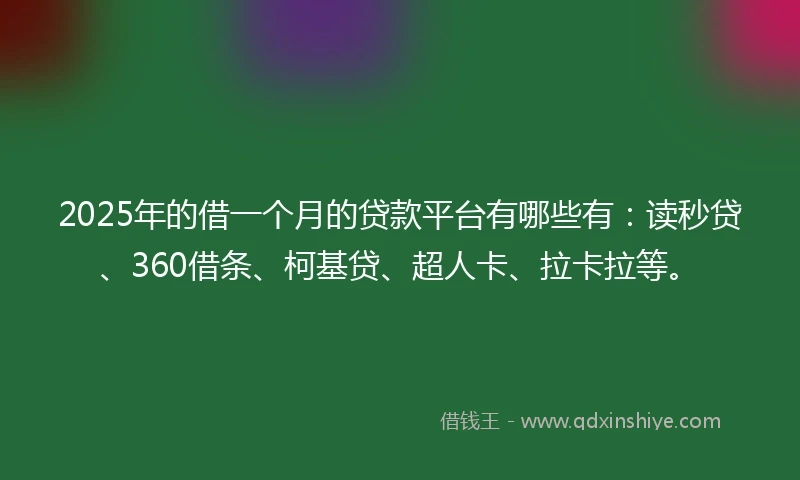 2025年的借一个月的贷款平台有哪些有：读秒贷、360借条、柯基贷、超人卡、拉卡拉等。