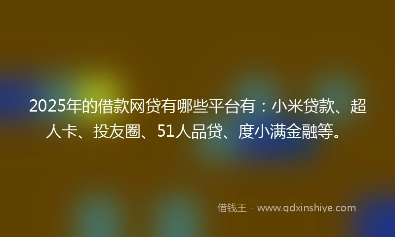 2025年的借款网贷有哪些平台有：小米贷款、超人卡、投友圈、51人品贷、度小满金融等。