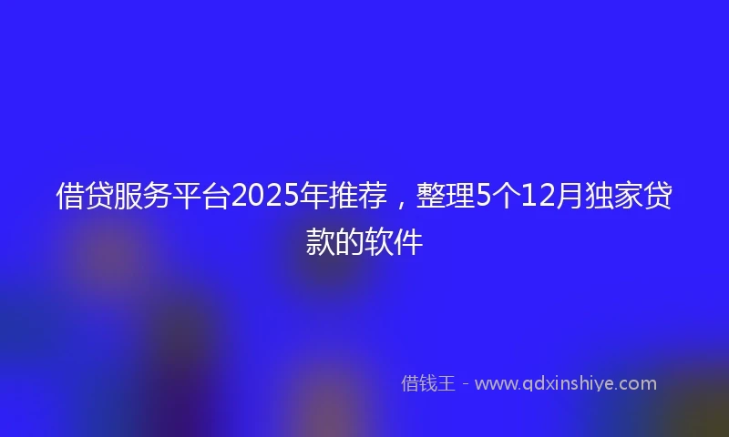 借贷服务平台2025年推荐，整理5个12月独家贷款的软件