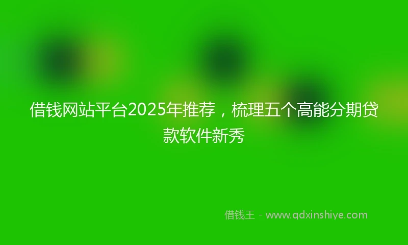 借钱网站平台2025年推荐，梳理五个高能分期贷款软件新秀