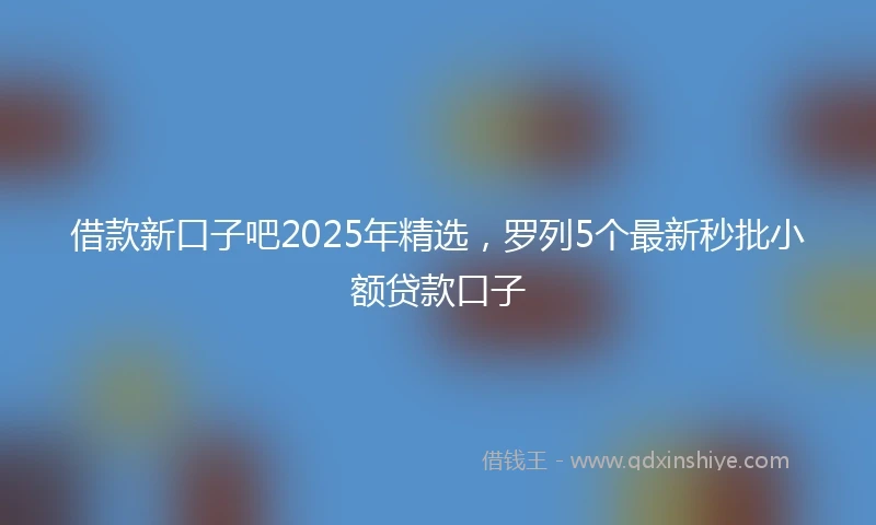 借款新口子吧2025年精选，罗列5个最新秒批小额贷款口子