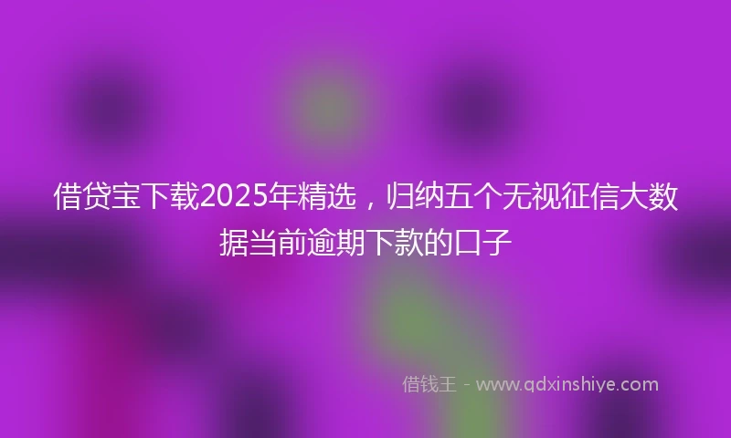 借贷宝下载2025年精选，归纳五个无视征信大数据当前逾期下款的口子
