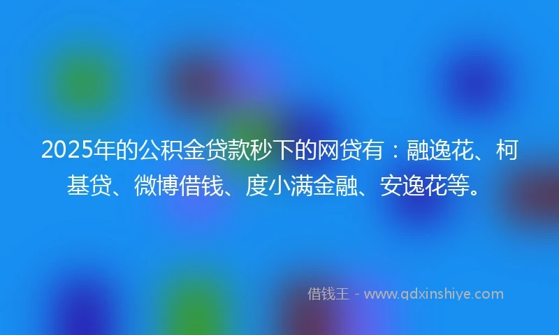 2025年的公积金贷款秒下的网贷有：融逸花、柯基贷、微博借钱、度小满金融、安逸花等。