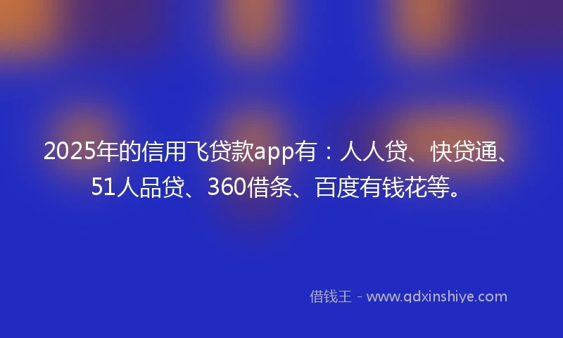 2025年的信用飞贷款app有：人人贷、快贷通、51人品贷、360借条、百度有钱花等。