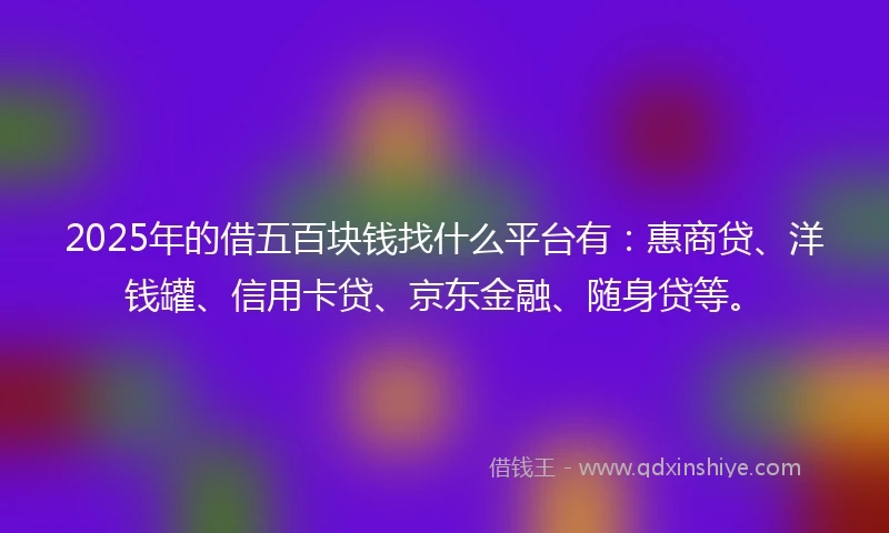 2025年的借五百块钱找什么平台有：惠商贷、洋钱罐、信用卡贷、京东金融、随身贷等。