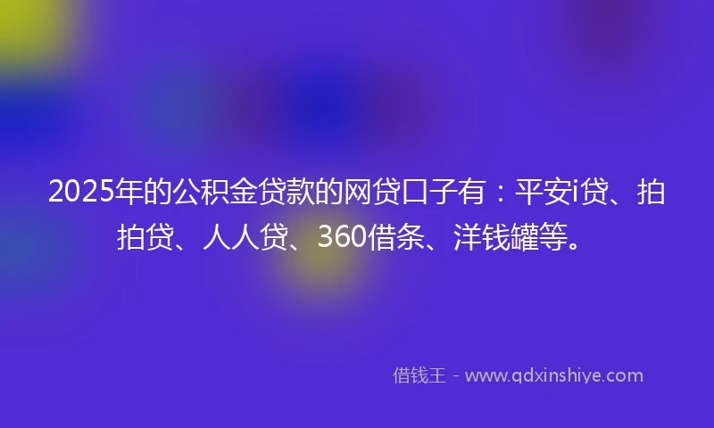 2025年的公积金贷款的网贷口子有：平安i贷、拍拍贷、人人贷、360借条、洋钱罐等。
