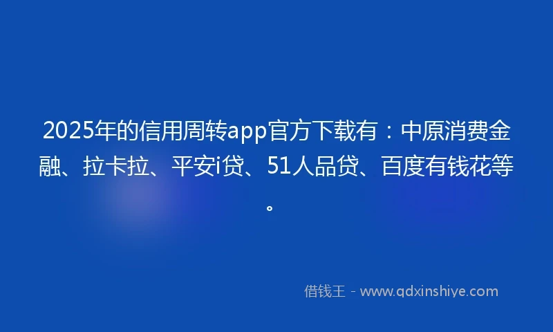 2025年的信用周转app官方下载有：中原消费金融、拉卡拉、平安i贷、51人品贷、百度有钱花等。