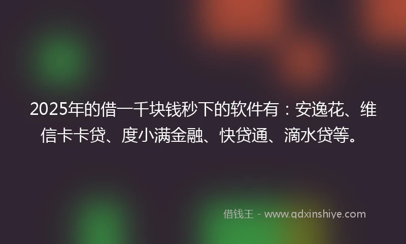 2025年的借一千块钱秒下的软件有：安逸花、维信卡卡贷、度小满金融、快贷通、滴水贷等。