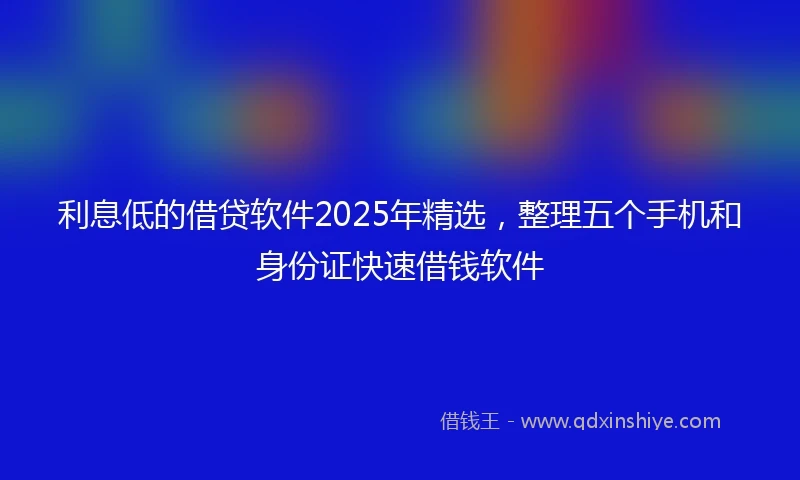 利息低的借贷软件2025年精选，整理五个手机和身份证快速借钱软件