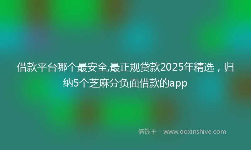 借款平台哪个最安全,最正规贷款2025年精选，归纳5个芝麻分负面借款的app