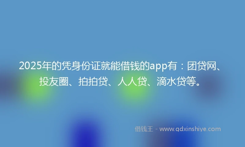 2025年的凭身份证就能借钱的app有：团贷网、投友圈、拍拍贷、人人贷、滴水贷等。