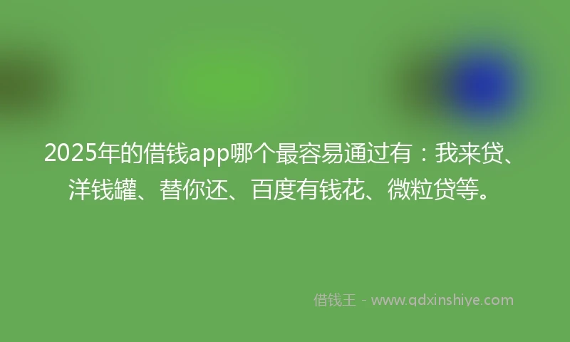 2025年的借钱app哪个最容易通过有：我来贷、洋钱罐、替你还、百度有钱花、微粒贷等。