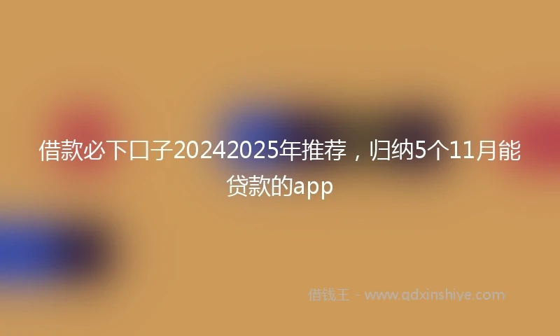 借款必下口子20242025年推荐，归纳5个11月能贷款的app