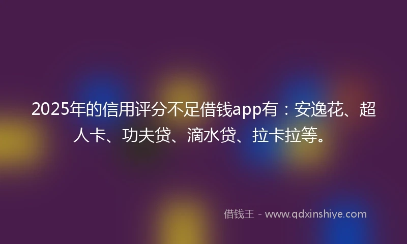 2025年的信用评分不足借钱app有：安逸花、超人卡、功夫贷、滴水贷、拉卡拉等。