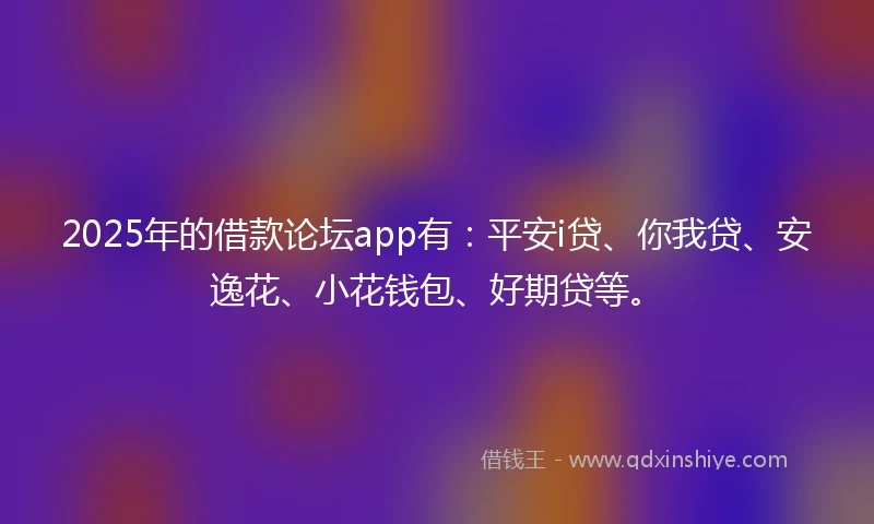 2025年的借款论坛app有：平安i贷、你我贷、安逸花、小花钱包、好期贷等。