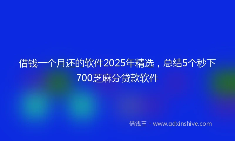 借钱一个月还的软件2025年精选，总结5个秒下700芝麻分贷款软件