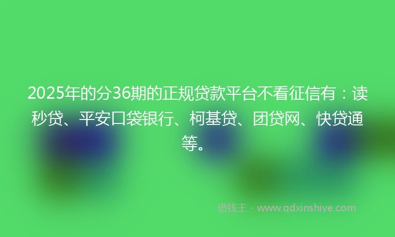 2025年的分36期的正规贷款平台不看征信有：读秒贷、平安口袋银行、柯基贷、团贷网、快贷通等。