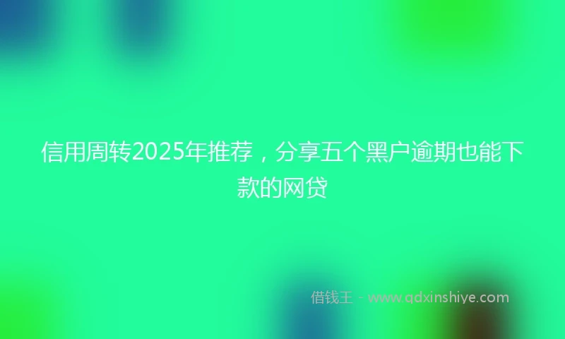 信用周转2025年推荐，分享五个黑户逾期也能下款的网贷
