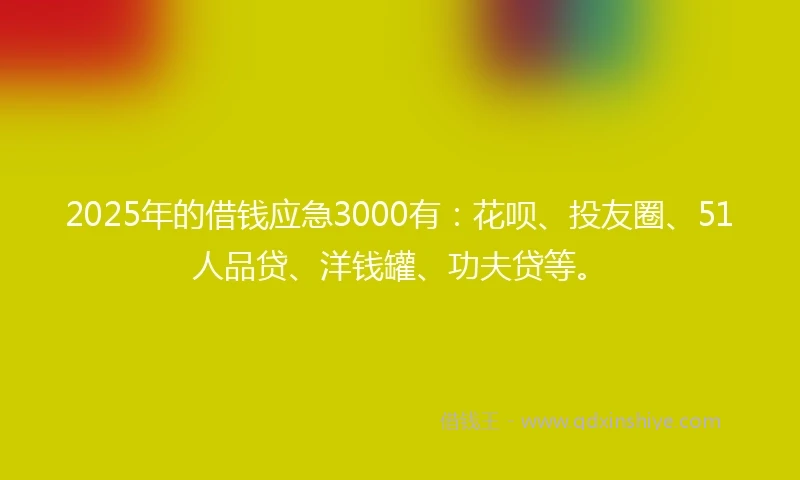 2025年的借钱应急3000有：花呗、投友圈、51人品贷、洋钱罐、功夫贷等。