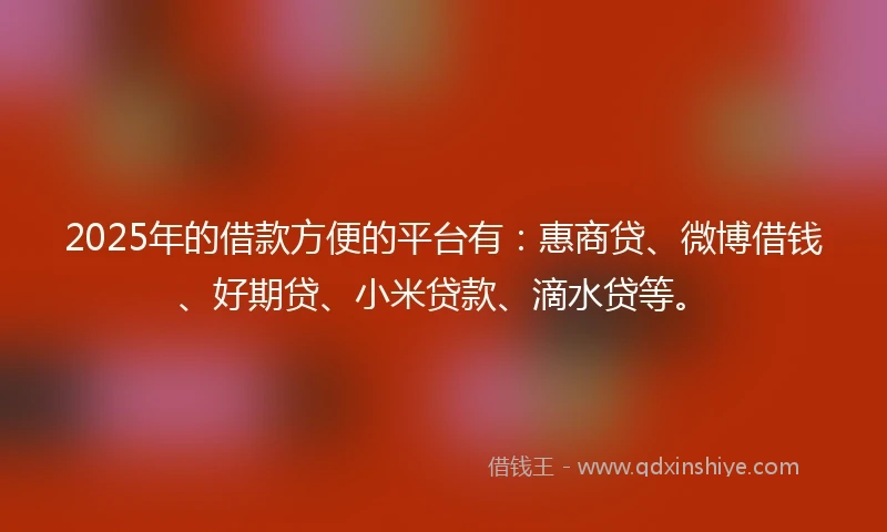 2025年的借款方便的平台有：惠商贷、微博借钱、好期贷、小米贷款、滴水贷等。