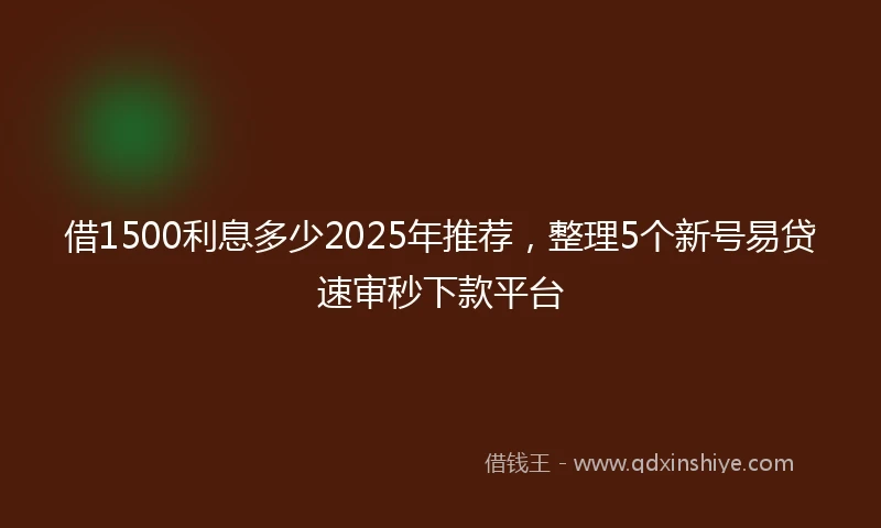 借1500利息多少2025年推荐，整理5个新号易贷速审秒下款平台